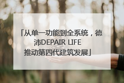 从单一功能到全系统，德沛DEPAIR LIFE推动第四代建筑发展