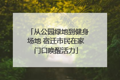 从公园绿地到健身场地 宿迁市民在家门口唤醒活力