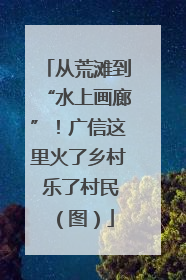 从荒滩到“水上画廊”！广信这里火了乡村 乐了村民（图）