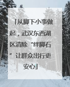 从脚下小事做起，武汉东西湖区清除“绊脚石”让群众出行更安心