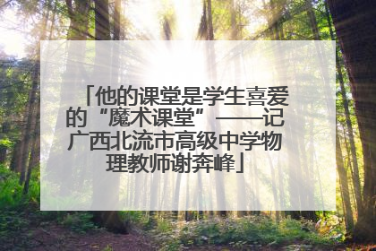 他的课堂是学生喜爱的“魔术课堂”——记广西北流市高级中学物理教师谢奔峰