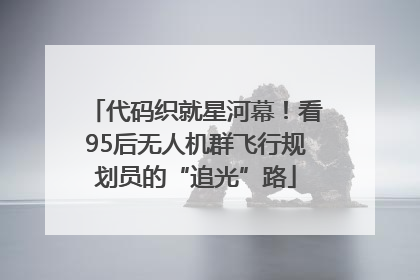 代码织就星河幕！看95后无人机群飞行规划员的“追光”路
