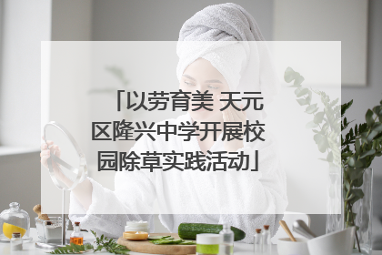 以劳育美 天元区隆兴中学开展校园除草实践活动