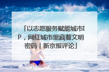 以志愿服务赋能城市IP，网红城市里藏着文明密码｜新京报评论
