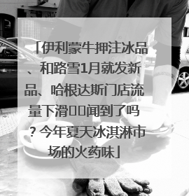 伊利蒙牛押注冰品、和路雪1月就发新品、哈根达斯门店流量下滑⋯⋯闻到了吗？今年夏天冰淇淋市场的火药味