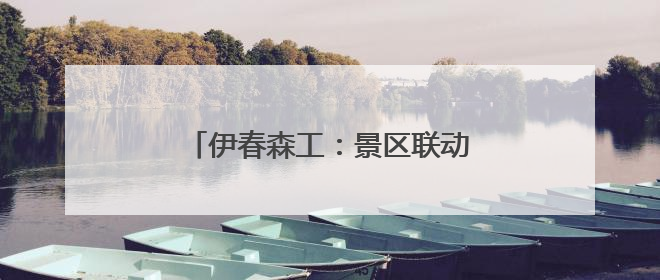 伊春森工：景区联动开启春日“森”体验