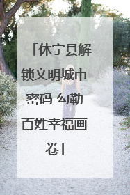 休宁县解锁文明城市密码 勾勒百姓幸福画卷