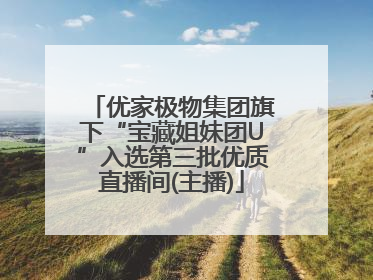 优家极物集团旗下“宝藏姐妹团U”入选第三批优质直播间(主播)