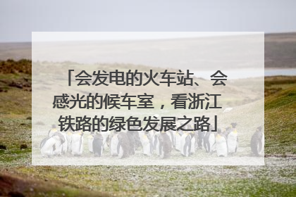 会发电的火车站、会感光的候车室，看浙江铁路的绿色发展之路