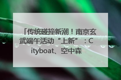 传统碰撞新潮！南京玄武端午活动“上新”：Cityboat、空中森林、骑行市集引热潮