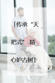 传承“天把式” 精心护古树