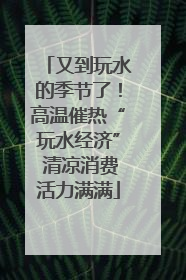 又到玩水的季节了！高温催热“玩水经济” 清凉消费活力满满