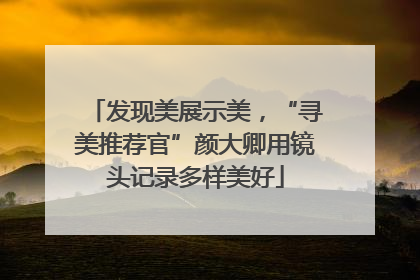 发现美展示美，“寻美推荐官”颜大卿用镜头记录多样美好