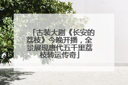 古装大剧《长安的荔枝》今晚开播，全景展现唐代五千里荔枝转运传奇
