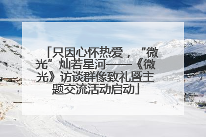 只因心怀热爱，“微光”灿若星河——《微光》访谈群像致礼暨主题交流活动启动