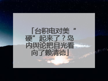 台积电对美“硬”起来了？岛内舆论把目光看向了赖清德