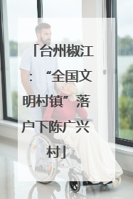 台州椒江：“全国文明村镇”落户下陈广兴村