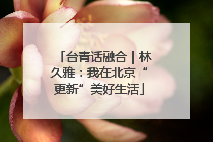 台青话融合｜林久雅：我在北京“更新”美好生活