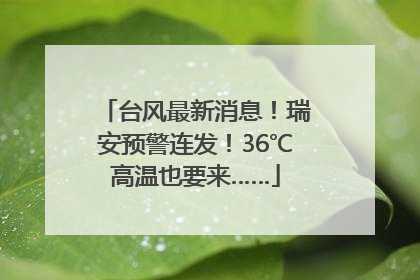 台风最新消息！瑞安预警连发！36℃高温也要来……