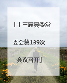 十三届县委常委会第139次会议召开