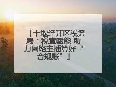十堰经开区税务局：税宣赋能 助力网络主播算好“合规账”