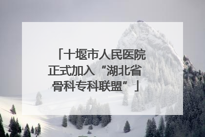 十堰市人民医院正式加入“湖北省骨科专科联盟”