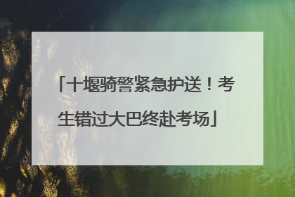 十堰骑警紧急护送！考生错过大巴终赴考场