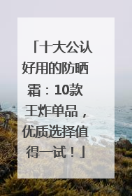十大公认好用的防晒霜：10款王炸单品，优质选择值得一试！