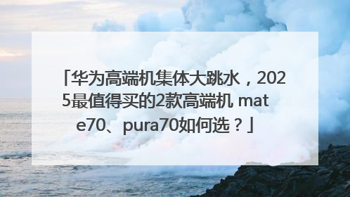 华为高端机集体大跳水，2025最值得买的2款高端机 mate70、pura70如何选？