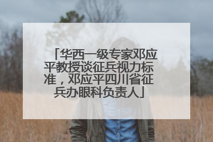 华西一级专家邓应平教授谈征兵视力标准，邓应平四川省征兵办眼科负责人