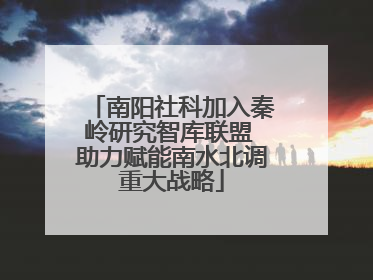 南阳社科加入秦岭研究智库联盟 助力赋能南水北调重大战略