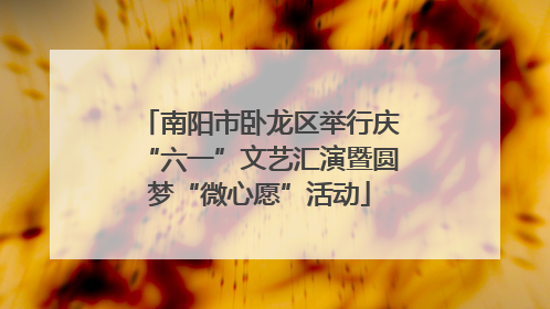南阳市卧龙区举行庆“六一”文艺汇演暨圆梦“微心愿”活动