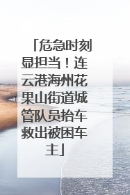 危急时刻显担当！连云港海州花果山街道城管队员抬车救出被困车主