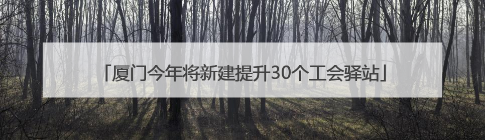 厦门今年将新建提升30个工会驿站