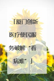 厦门创新医疗便民服务破解“看病难”