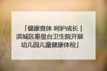 健康查体 呵护成长｜滨城区秦皇台卫生院开展幼儿园儿童健康体检