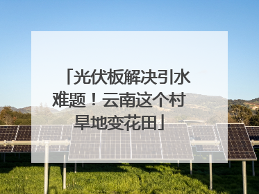 光伏板解决引水难题！云南这个村旱地变花田