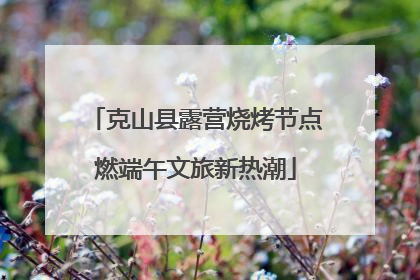 克山县露营烧烤节点燃端午文旅新热潮