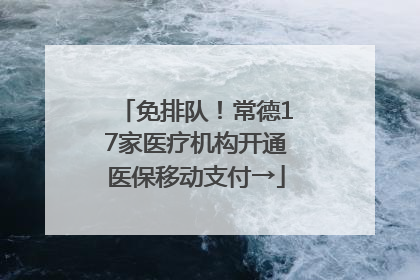 免排队！常德17家医疗机构开通医保移动支付→