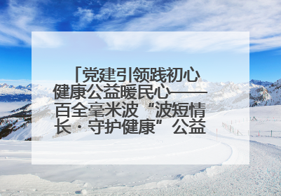 党建引领践初心 健康公益暖民心——百全毫米波“波短情长・守护健康”公益活动进社区