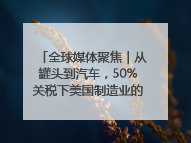 全球媒体聚焦｜从罐头到汽车，50%关税下美国制造业的“生死劫”