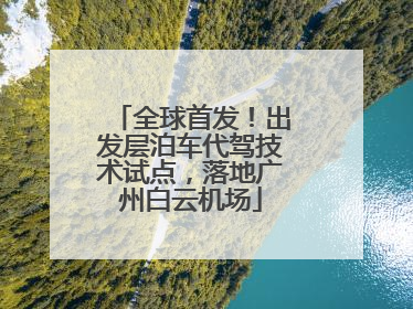 全球首发！出发层泊车代驾技术试点，落地广州白云机场