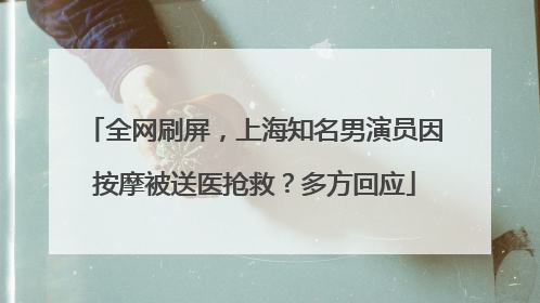 全网刷屏，上海知名男演员因按摩被送医抢救？多方回应