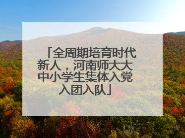 全周期培育时代新人，河南师大大中小学生集体入党入团入队