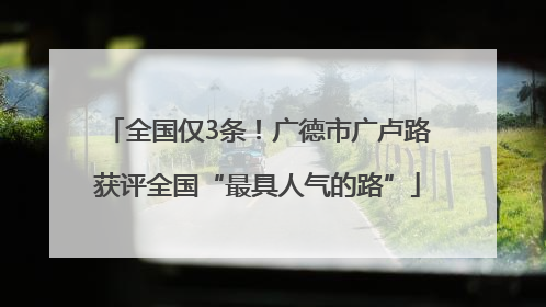 全国仅3条！广德市广卢路获评全国“最具人气的路”