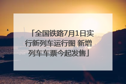 全国铁路7月1日实行新列车运行图 新增列车车票今起发售