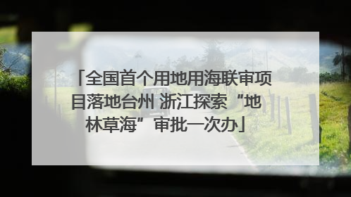 全国首个用地用海联审项目落地台州 浙江探索“地林草海”审批一次办