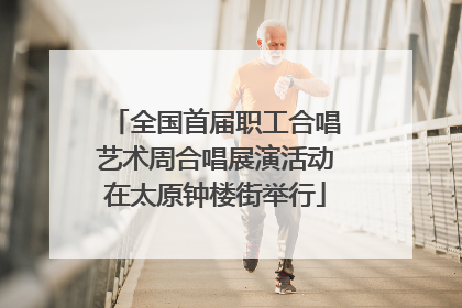 全国首届职工合唱艺术周合唱展演活动在太原钟楼街举行