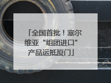 全国首批！塞尔维亚“组团进口”产品运抵厦门
