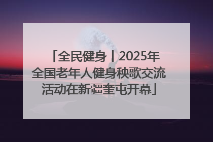 全民健身丨2025年全国老年人健身秧歌交流活动在新疆奎屯开幕